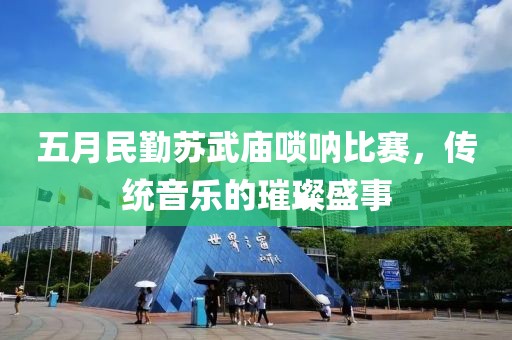 五月民勤苏武庙唢呐比赛，传统音乐的璀璨盛事