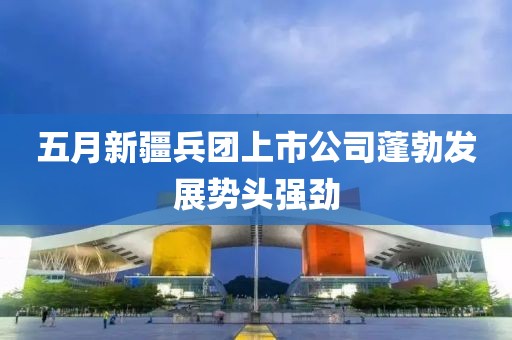 五月新疆兵团上市公司蓬勃发展势头强劲