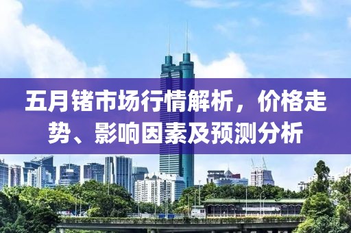 五月锗市场行情解析，价格走势、影响因素及预测分析