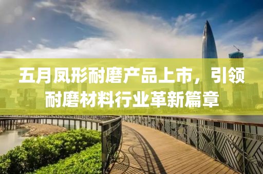 五月凤形耐磨产品上市，引领耐磨材料行业革新篇章