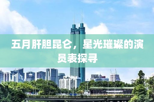 五月肝胆昆仑，星光璀璨的演员表探寻