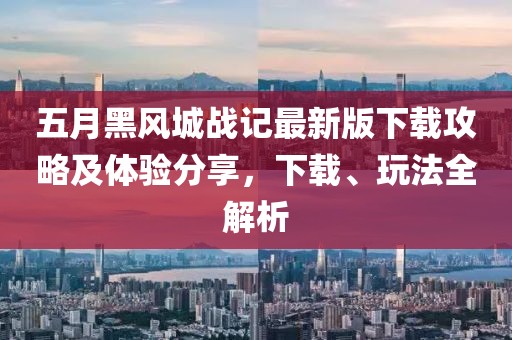 五月黑风城战记最新版下载攻略及体验分享，下载、玩法全解析