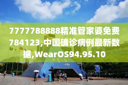 7777788888精准管家婆免费784123,中国确诊病例最新数据,WearOS94.95.10