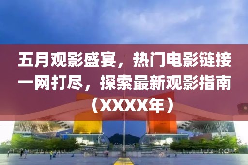 五月观影盛宴，热门电影链接一网打尽，探索最新观影指南（XXXX年）
