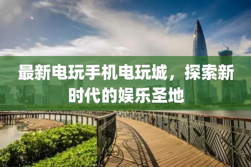 最新电玩手机电玩城，探索新时代的娱乐圣地