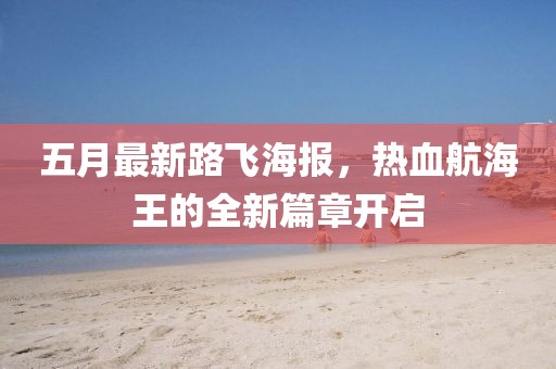 五月最新路飞海报，热血航海王的全新篇章开启