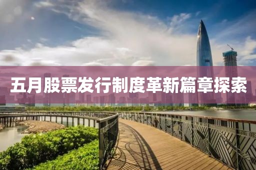 五月股票发行制度革新篇章探索