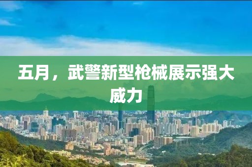 五月，武警新型枪械展示强大威力