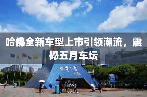 哈佛全新车型上市引领潮流，震撼五月车坛