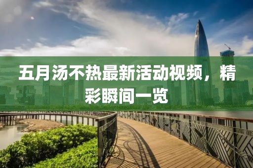 五月汤不热最新活动视频，精彩瞬间一览