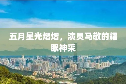 五月星光熠熠，演员马敬的耀眼神采