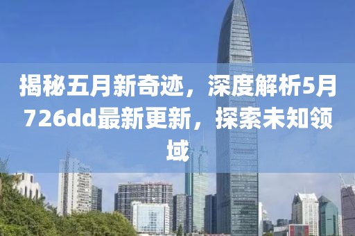 揭秘五月新奇迹，深度解析5月726dd最新更新，探索未知领域