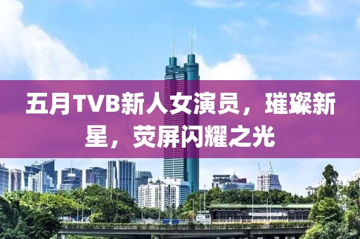 五月TVB新人女演员，璀璨新星，荧屏闪耀之光