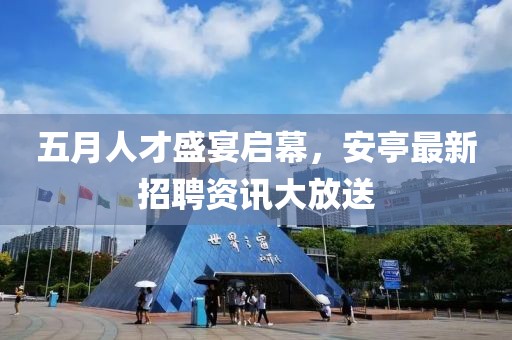 五月人才盛宴启幕，安亭最新招聘资讯大放送