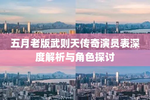 五月老版武则天传奇演员表深度解析与角色探讨