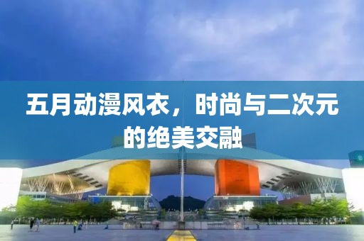 五月动漫风衣，时尚与二次元的绝美交融