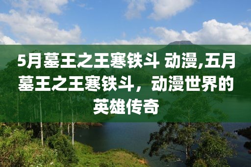 5月墓王之王寒铁斗 动漫,五月墓王之王寒铁斗，动漫世界的英雄传奇