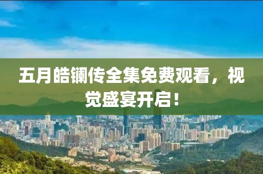 五月皓镧传全集免费观看，视觉盛宴开启！