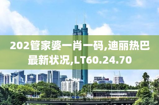 202管家婆一肖一码,迪丽热巴最新状况,LT60.24.70