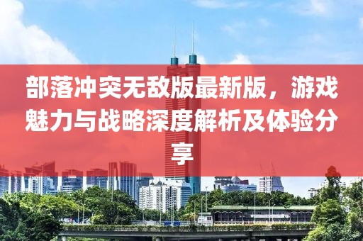 部落冲突无敌版最新版，游戏魅力与战略深度解析及体验分享