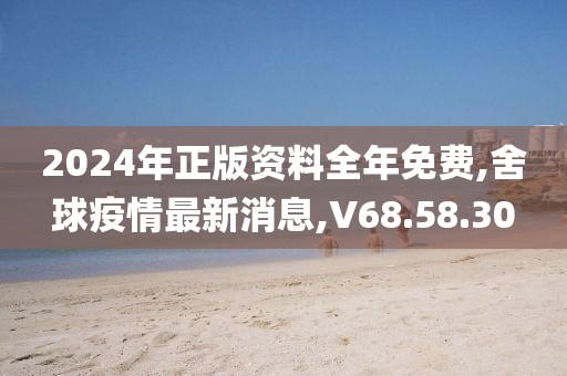 2024年正版资料全年免费,舍球疫情最新消息,V68.58.30