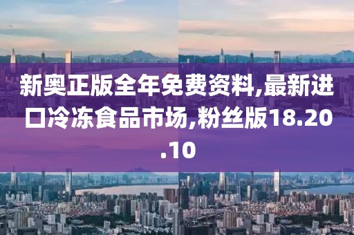 新奥正版全年免费资料,最新进口冷冻食品市场,粉丝版18.20.10