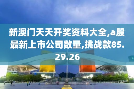 新澳门天天开奖资料大全,a股最新上市公司数量,挑战款85.29.26