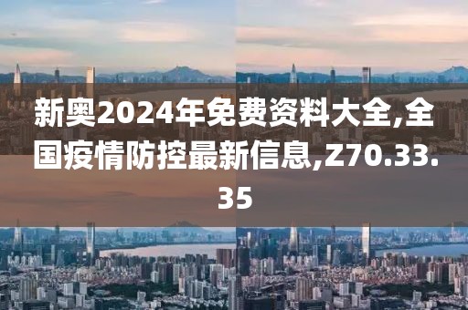 新奥2024年免费资料大全,全国疫情防控最新信息,Z70.33.35