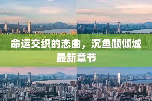 命运交织的恋曲，沉鱼顾倾城最新章节