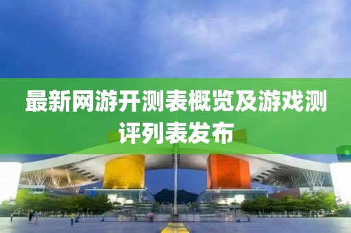 最新网游开测表概览及游戏测评列表发布