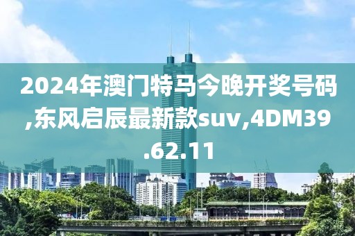 2024年澳门特马今晚开奖号码,东风启辰最新款suv,4DM39.62.11