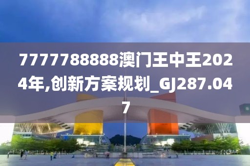 7777788888澳门王中王2024年,创新方案规划_GJ287.047