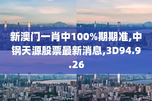 新澳门一肖中100%期期准,中钢天源股票最新消息,3D94.9.26