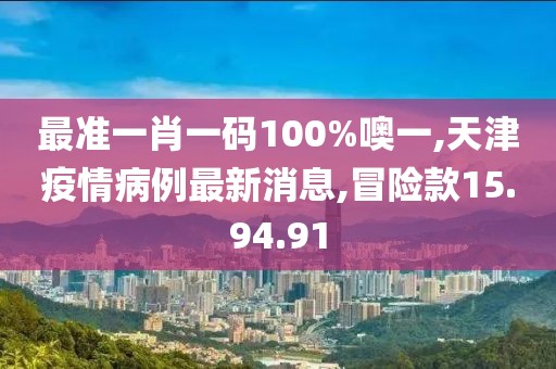 最准一肖一码100%噢一,天津疫情病例最新消息,冒险款15.94.91