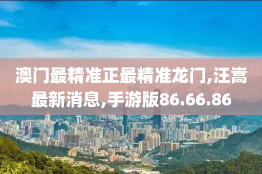 澳门最精准正最精准龙门,汪嵩最新消息,手游版86.66.86