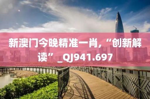 新澳门今晚精准一肖,“创新解读”_QJ941.697