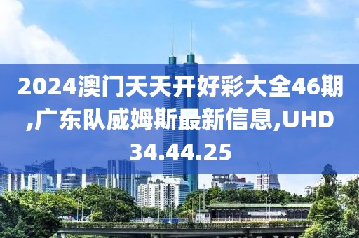 2024澳门天天开好彩大全46期,广东队威姆斯最新信息,UHD34.44.25