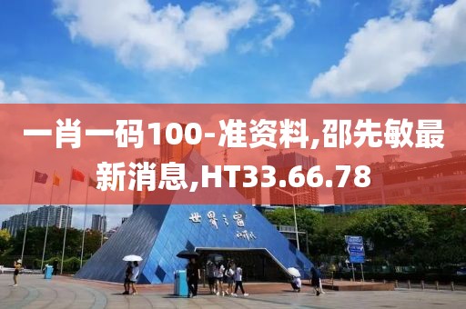 一肖一码100-准资料,邵先敏最新消息,HT33.66.78