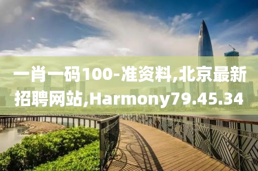 一肖一码100-准资料,北京最新招聘网站,Harmony79.45.34