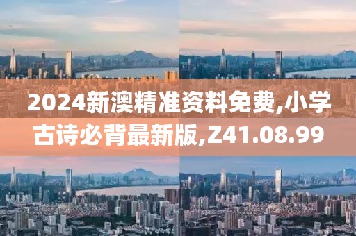 2024新澳精准资料免费,小学古诗必背最新版,Z41.08.99