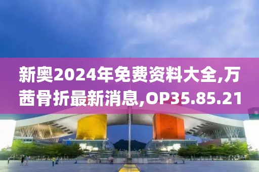 新奥2024年免费资料大全,万茜骨折最新消息,OP35.85.21