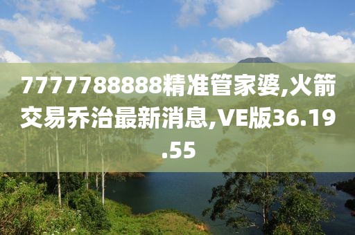 7777788888精准管家婆,火箭交易乔治最新消息,VE版36.19.55