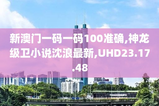 新澳门一码一码100准确,神龙级卫小说沈浪最新,UHD23.17.48