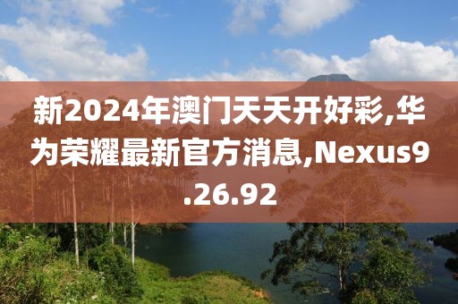 新2024年澳门天天开好彩,华为荣耀最新官方消息,Nexus9.26.92