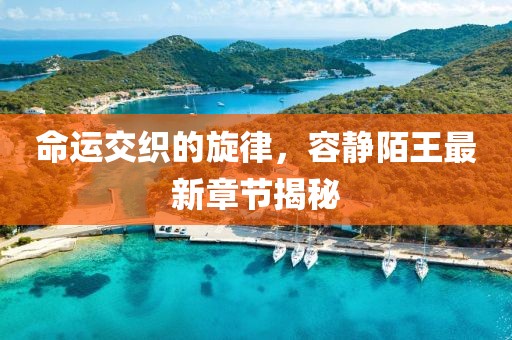 命运交织的旋律，容静陌王最新章节揭秘