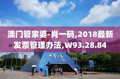 澳门管家婆-肖一码,2018最新发票管理办法,W93.28.84