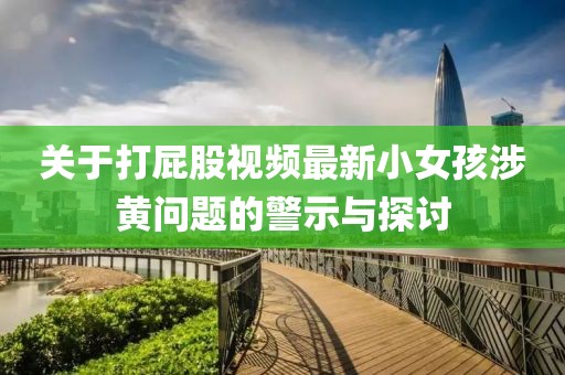 关于打屁股视频最新小女孩涉黄问题的警示与探讨