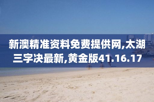 新澳精准资料免费提供网,太湖三字决最新,黄金版41.16.17