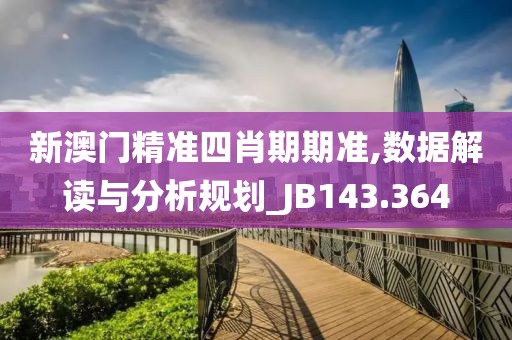 新澳门精准四肖期期准,数据解读与分析规划_JB143.364
