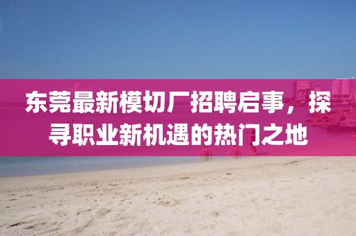 东莞最新模切厂招聘启事，探寻职业新机遇的热门之地